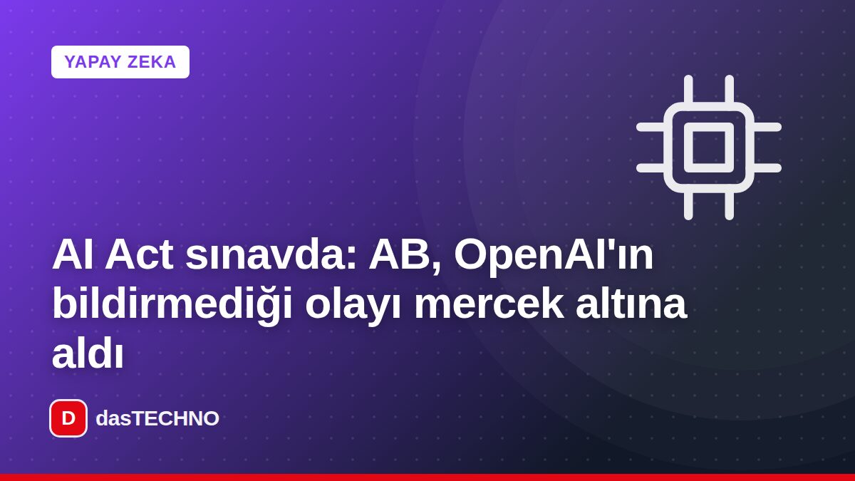 Kapak görseli: AI Act sınavda: AB, OpenAI'ın bildirmediği olayı mercek altına aldı