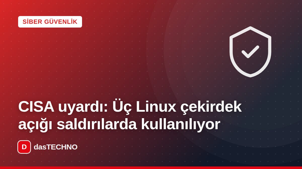 Kapak görseli: CISA uyardı: Üç Linux çekirdek açığı saldırılarda kullanılıyor